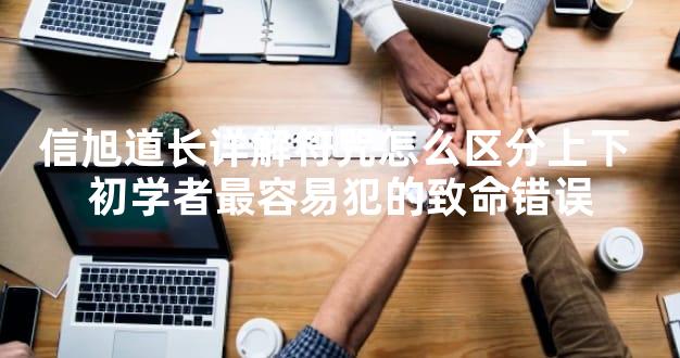 信旭道长详解符咒怎么区分上下 初学者最容易犯的致命错误